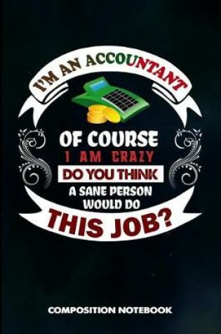 Cover of I Am an Accountant of Course I Am Crazy Do You Think a Sane Person Would Do This Job