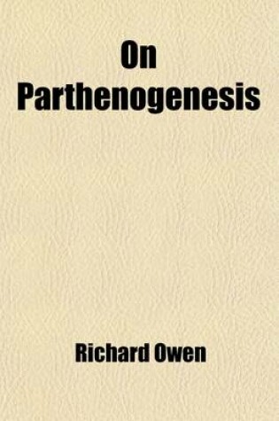 Cover of On Parthenogenesis; Or, the Successive Production of Procreating Individuals from a Single Ovum. a Discourse Introductory to the Hunterian Lectures on Generation and Development, for the Year 1849, Delivered at the Royal College of Surgeons of England