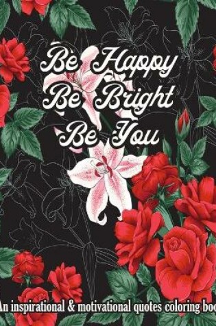 Cover of Be Happy Be Bright Be You. An Inspirational & Motivational Quotes Coloring Book For Adult
