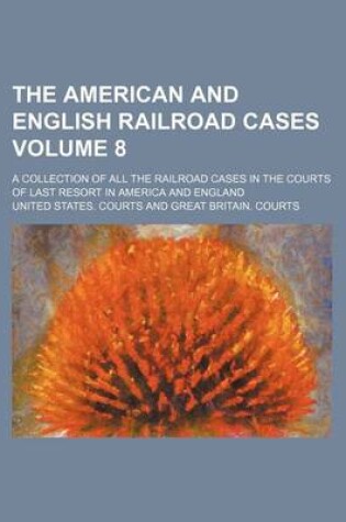 Cover of The American and English Railroad Cases Volume 8; A Collection of All the Railroad Cases in the Courts of Last Resort in America and England