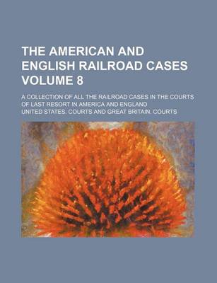 Book cover for The American and English Railroad Cases Volume 8; A Collection of All the Railroad Cases in the Courts of Last Resort in America and England