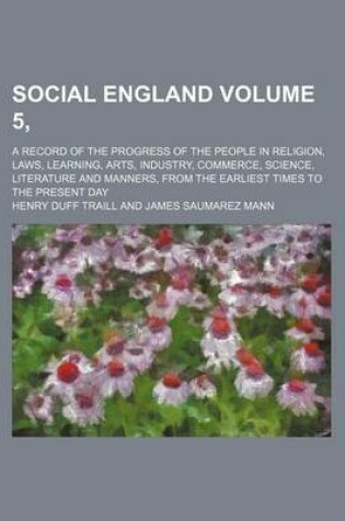 Cover of Social England Volume 5, ; A Record of the Progress of the People in Religion, Laws, Learning, Arts, Industry, Commerce, Science, Literature and Manners, from the Earliest Times to the Present Day