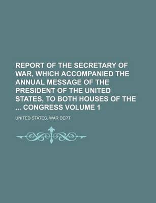 Book cover for Report of the Secretary of War, Which Accompanied the Annual Message of the President of the United States, to Both Houses of the Congress Volume 1