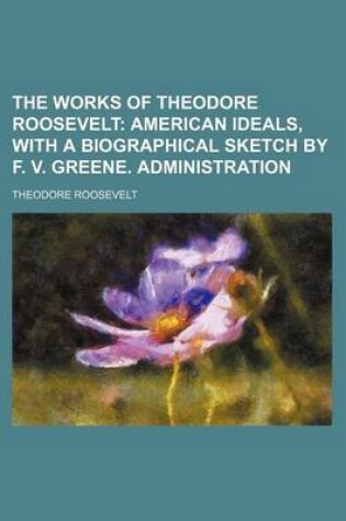 Cover of The Works of Theodore Roosevelt (Volume 1); American Ideals, with a Biographical Sketch by F. V. Greene. Administration