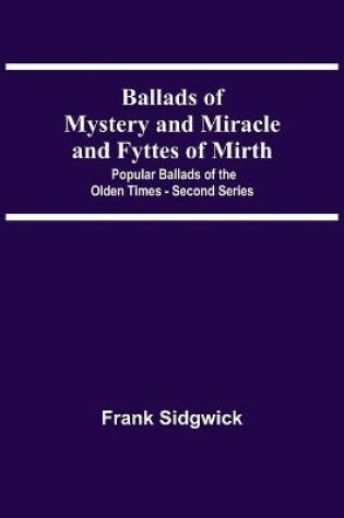 Cover of Ballads Of Mystery And Miracle And Fyttes Of Mirth; Popular Ballads Of The Olden Times - Second Series