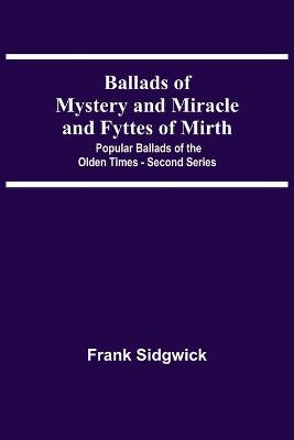 Book cover for Ballads Of Mystery And Miracle And Fyttes Of Mirth; Popular Ballads Of The Olden Times - Second Series