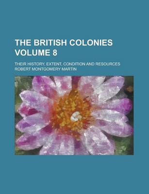 Book cover for The British Colonies; Their History, Extent, Condition and Resources Volume 8