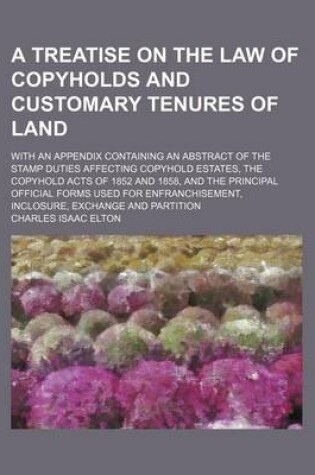 Cover of A Treatise on the Law of Copyholds and Customary Tenures of Land; With an Appendix Containing an Abstract of the Stamp Duties Affecting Copyhold Estates, the Copyhold Acts of 1852 and 1858, and the Principal Official Forms Used for Enfranchisement, Inclosure