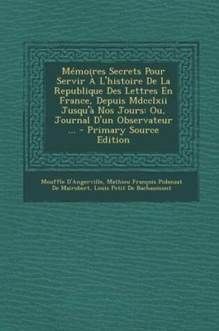 Cover of Memoires Secrets Pour Servir A L'Histoire de La Republique Des Lettres En France, Depuis MDCCLXII Jusqu'a Nos Jours