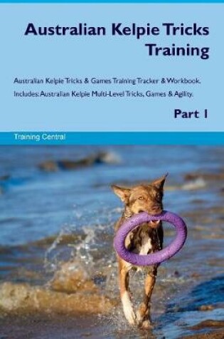 Cover of Australian Kelpie Tricks Training Australian Kelpie Tricks & Games Training Tracker & Workbook. Includes