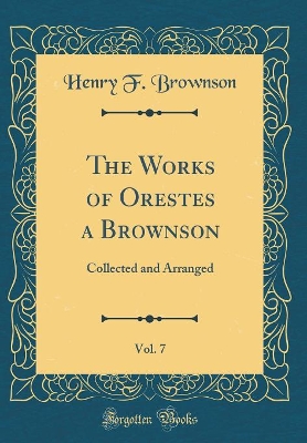 Book cover for The Works of Orestes a Brownson, Vol. 7