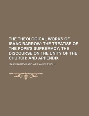 Book cover for The Theological Works of Isaac Barrow; The Treatise of the Pope's Supremacy the Discourse on the Unity of the Church and Appendix