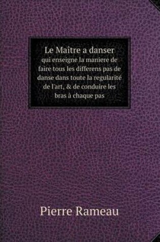 Cover of Le Maître a danser qui enseigne la maniere de faire tous les differens pas de danse dans toute la regularité de l'art, & de conduire les bras à chaque pas