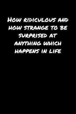 Book cover for How Ridiculous and How Strange To Be Surprised At Anything Which Happens In Life