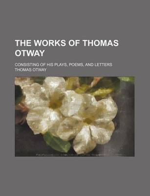 Book cover for The Works of Thomas Otway; Consisting of His Plays, Poems, and Letters