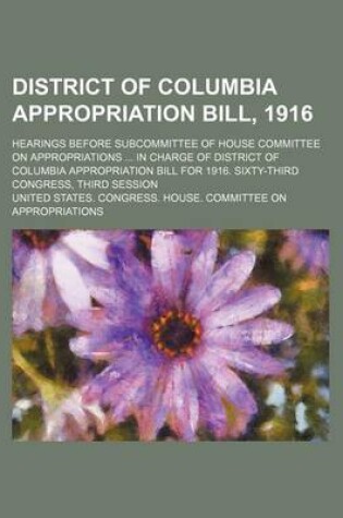 Cover of District of Columbia Appropriation Bill, 1916; Hearings Before Subcommittee of House Committee on Appropriations in Charge of District of Columbia Appropriation Bill for 1916. Sixty-Third Congress, Third Session