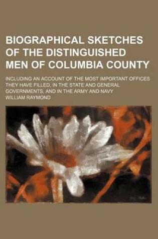 Cover of Biographical Sketches of the Distinguished Men of Columbia County; Including an Account of the Most Important Offices They Have Filled, in the State and General Governments, and in the Army and Navy
