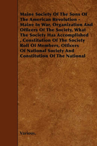 Cover of Maine Society Of The Sons Of The American Revolution - Maine In War, Organization And Officers Of The Society, What The Society Has Accomplished, Constitution Of The Society Roll Of Members, Officers Of National Society And Constitution Of The National