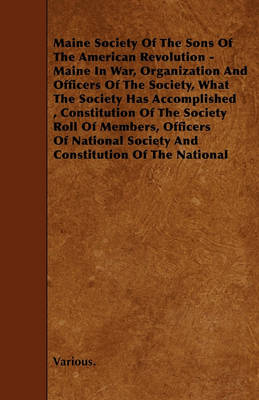 Book cover for Maine Society Of The Sons Of The American Revolution - Maine In War, Organization And Officers Of The Society, What The Society Has Accomplished, Constitution Of The Society Roll Of Members, Officers Of National Society And Constitution Of The National