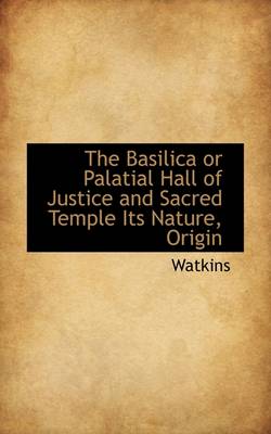 Book cover for The Basilica or Palatial Hall of Justice and Sacred Temple Its Nature, Origin