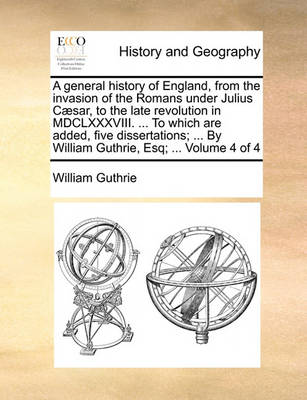 Book cover for A General History of England, from the Invasion of the Romans Under Julius Caesar, to the Late Revolution in MDCLXXXVIII. ... to Which Are Added, Five Dissertations; ... by William Guthrie, Esq; ... Volume 4 of 4