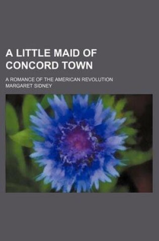 Cover of A Little Maid of Concord Town; A Romance of the American Revolution