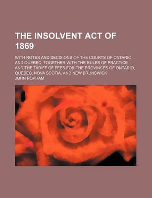 Book cover for The Insolvent Act of 1869; With Notes and Decisions of the Courts of Ontario and Quebec Together with the Rules of Practice and the Tariff of Fees for the Provinces of Ontario, Quebec, Nova Scotia, and New Brunswick