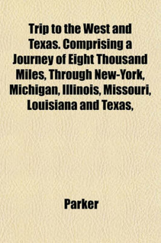 Cover of Trip to the West and Texas. Comprising a Journey of Eight Thousand Miles, Through New-York, Michigan, Illinois, Missouri, Louisiana and Texas,