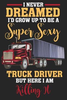 Book cover for I Never Dreamed I'd Grow Up To Be A Super Sexy Truck Driver But Here I am Killing It