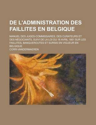 Book cover for de L'Administration Des Faillites En Belgique; Manuel Des Juges-Commissaires, Des Curateurs Et Des Negociants, Suivi de La Loi Du 18 Avril 1851 Sur Le