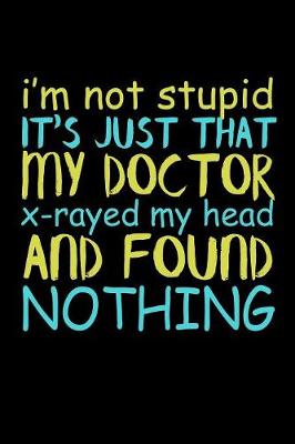 Book cover for I'm Not Stupid It's Just That My Doctor X-Rayed My Head And Found Nothing