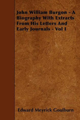 Cover of John William Burgon - A Biography With Extracts From His Letters And Early Journals - Vol I