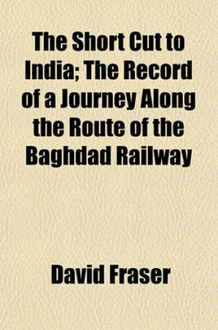 Cover of The Short Cut to India; The Record of a Journey Along the Route of the Baghdad Railway