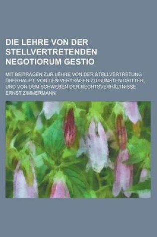 Cover of Die Lehre Von Der Stellvertretenden Negotiorum Gestio; Mit Beitragen Zur Lehre Von Der Stellvertretung Uberhaupt, Von Den Vertragen Zu Gunsten Dritter