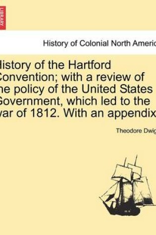 Cover of History of the Hartford Convention; With a Review of the Policy of the United States Government, Which Led to the War of 1812. with an Appendix