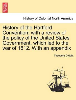 Book cover for History of the Hartford Convention; With a Review of the Policy of the United States Government, Which Led to the War of 1812. with an Appendix