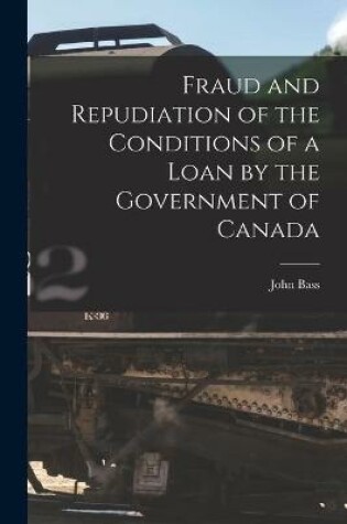 Cover of Fraud and Repudiation of the Conditions of a Loan by the Government of Canada [microform]