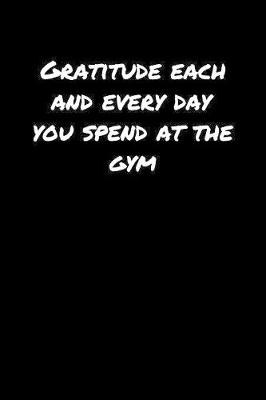 Book cover for Gratitude Each and Every Day You Spend At The Gym