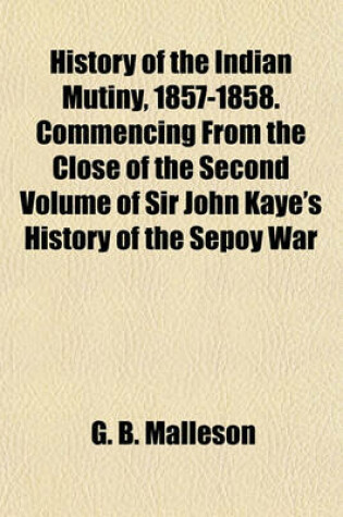 Cover of History of the Indian Mutiny, 1857-1858. Commencing from the Close of the Second Volume of Sir John Kaye's History of the Sepoy War