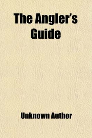 Cover of The Angler's Guide; Containing Easy Instructions for the Youthful Beginner, with Several Observations on Fishing, Pointing Out the Proper Times and Se