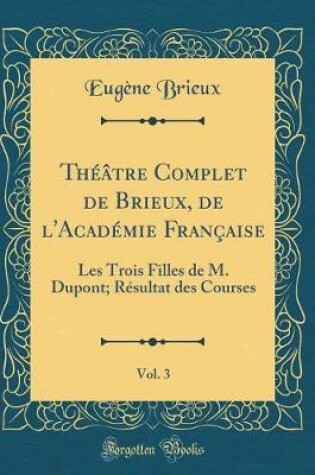 Cover of Théâtre Complet de Brieux, de l'Académie Française, Vol. 3: Les Trois Filles de M. Dupont; Résultat des Courses (Classic Reprint)