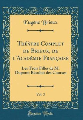 Book cover for Théâtre Complet de Brieux, de l'Académie Française, Vol. 3: Les Trois Filles de M. Dupont; Résultat des Courses (Classic Reprint)