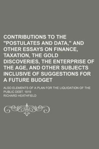 Cover of Contributions to the Postulates and Data, and Other Essays on Finance, Taxation, the Gold Discoveries, the Enterprise of the Age, and Other Subjects Inclusive of Suggestions for a Future Budget; Also Elements of a Plan for the Liquidation of the Public Deb
