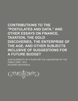 Book cover for Contributions to the Postulates and Data, and Other Essays on Finance, Taxation, the Gold Discoveries, the Enterprise of the Age, and Other Subjects Inclusive of Suggestions for a Future Budget; Also Elements of a Plan for the Liquidation of the Public Deb