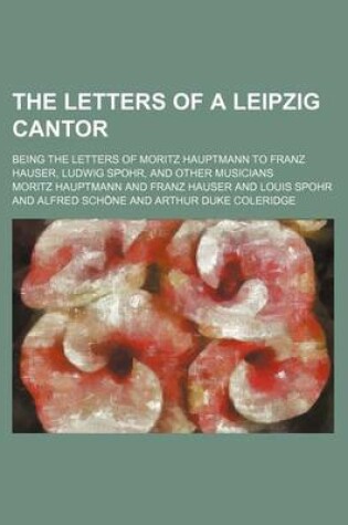 Cover of The Letters of a Leipzig Cantor (Volume 1); Being the Letters of Moritz Hauptmann to Franz Hauser, Ludwig Spohr, and Other Musicians