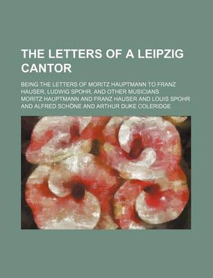 Book cover for The Letters of a Leipzig Cantor (Volume 1); Being the Letters of Moritz Hauptmann to Franz Hauser, Ludwig Spohr, and Other Musicians