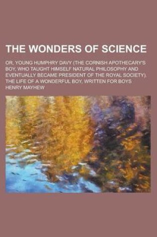 Cover of The Wonders of Science; Or, Young Humphry Davy (the Cornish Apothecary's Boy, Who Taught Himself Natural Philosophy and Eventually Became President of the Royal Society). the Life of a Wonderful Boy, Written for Boys