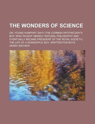 Book cover for The Wonders of Science; Or, Young Humphry Davy (the Cornish Apothecary's Boy, Who Taught Himself Natural Philosophy and Eventually Became President of the Royal Society). the Life of a Wonderful Boy, Written for Boys