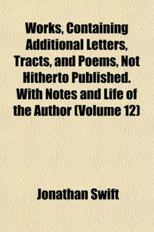 Cover of Works, Containing Additional Letters, Tracts, and Poems, Not Hitherto Published. with Notes and Life of the Author (Volume 12)