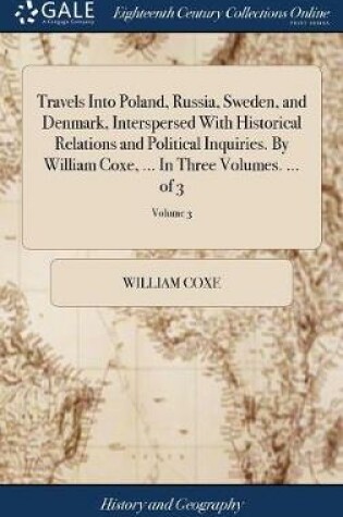 Cover of Travels Into Poland, Russia, Sweden, and Denmark, Interspersed with Historical Relations and Political Inquiries. by William Coxe, ... in Three Volumes. ... of 3; Volume 3